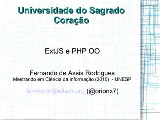Universidade do SagradoUniversidade do Sagrado
CoraçãoCoração
ExtJS e PHP OOExtJS e PHP OO
Fernando de Assis Rodrigues
Mestrando em Ciência da Informação (2010) - UNESP
fernando@elleth.org (@orionx7)
 