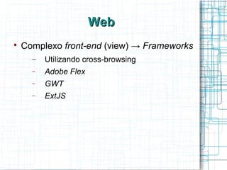 WebWeb

Complexo front-end (view) → Frameworks
– Utilizando cross-browsing
− Adobe Flex
− GWT
− ExtJS
 