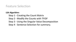 Feature Selection
LSA Algorithm:
Step 1 - Creating the Count Matrix
Step 2 - Modify the Counts with TFIDF
Step 3 - Using the Singular Value Decomposition
Step 4 - Sentence Selection for summary.
 