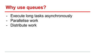 Why use queues?
- Execute long tasks asynchronously
- Parallelise work
- Distribute work
 