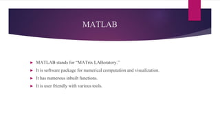 MATLAB
► MATLAB stands for “MATrix LABoratory.”
► It is software package for numerical computation and visualization.
► It has numerous inbuilt functions.
► It is user friendly with various tools.
 