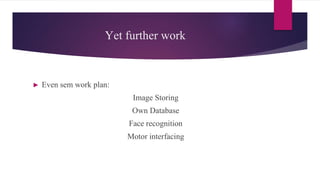 Yet further work
► Even sem work plan:
Image Storing
Own Database
Face recognition
Motor interfacing
 