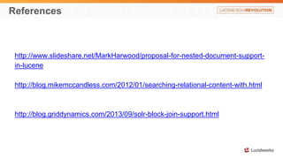 References 
http://www.slideshare.net/MarkHarwood/proposal-for-nested-document-support-in- 
lucene 
http://blog.mikemccandless.com/2012/01/searching-relational-content-with.html 
http://blog.griddynamics.com/2013/09/solr-block-join-support.html 
 