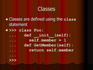 Classes
 Classes are defined using the class
statement
 >>> class Foo:
... def __init__(self):
... self.member = 1
... def GetMember(self):
... return self.member
...
>>>
 