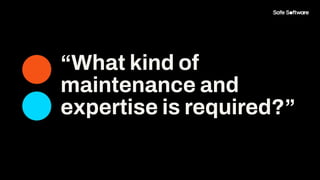 “What kind of
maintenance and
expertise is required?”
 