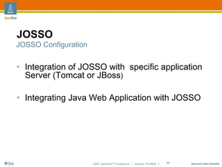 JOSSO
JOSSO Configuration


• Integration of JOSSO with specific application
  Server (Tomcat or JBoss)

• Integrating Java Web Application with JOSSO




                      2007 JavaOneSM Conference | Session TS-4604 |   17
 