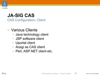 JA-SIG CAS
CAS Configuration- Client


• Various Clients
   •   Java technology client
   •   JSP software client
   •   Uportal client
   •   Acegi as CAS client
   •   Perl, ASP.NET client etc.




                        2007 JavaOneSM Conference | Session TS-4604 |   32
 
