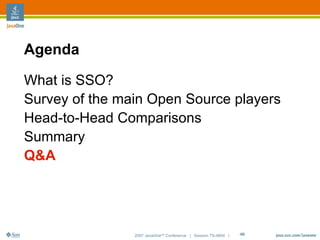 Agenda

What is SSO?
Survey of the main Open Source players
Head-to-Head Comparisons
Summary
Q&A




                2007 JavaOneSM Conference | Session TS-4604 |   46
 