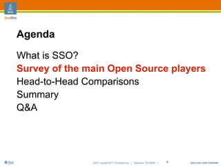 Agenda

What is SSO?
Survey of the main Open Source players
Head-to-Head Comparisons
Summary
Q&A




               2007 JavaOneSM Conference | Session TS-4604 |   8
 