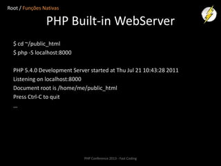 Root / Funções Nativas

PHP Built-in WebServer
$ cd ~/public_html
$ php -S localhost:8000
PHP 5.4.0 Development Server started at Thu Jul 21 10:43:28 2011
Listening on localhost:8000
Document root is /home/me/public_html
Press Ctrl-C to quit
…

PHP Conference 2013 - Fast Coding

 