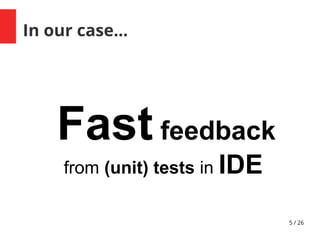 5 / 26
In our case...
Fast feedback
from (unit) tests in IDE
 
