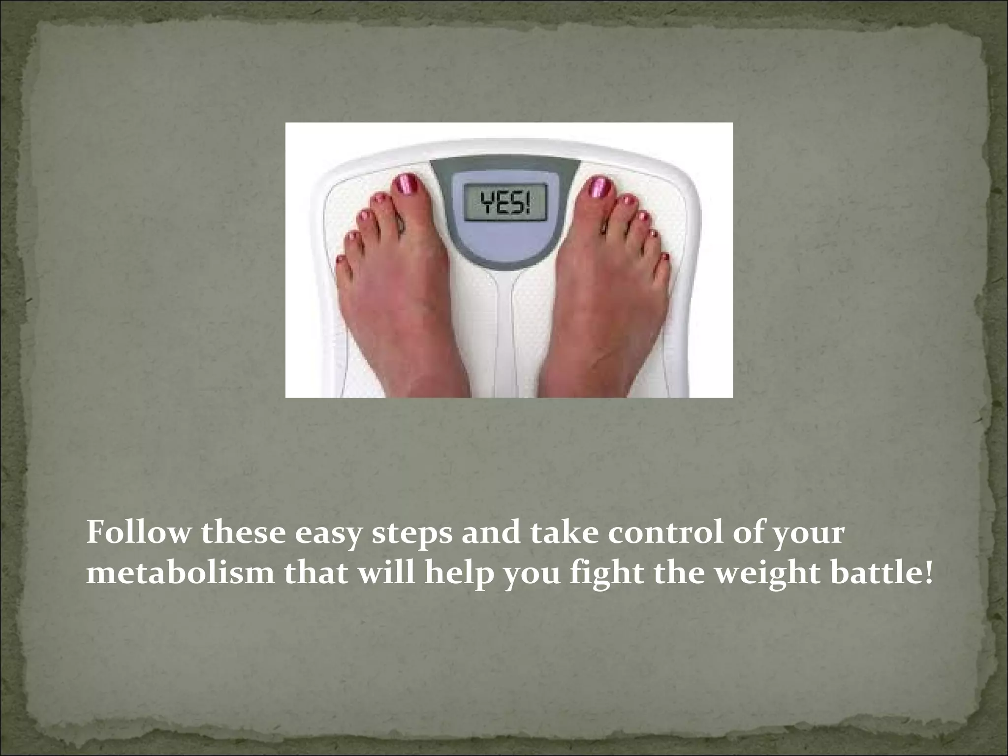 Follow these easy steps and take control of your
metabolism that will help you fight the weight battle!
 