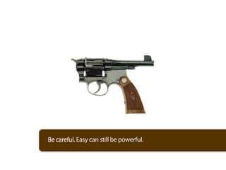 Be careful. Easy can still be powerful.
 