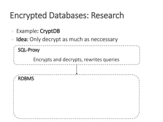 Example: CryptDB
 Idea: Only decrypt as much as neccessary
Encrypted Databases: Research
RDBMS
SQL-Proxy
Encrypts and decrypts, rewrites queries
 