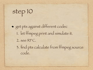 step 10

 get pts against different codec
 1. let ffmpeg print and simulate it.
 2. see RFC.
 3. ﬁnd pts calculate from ffmpeg source
   code.
 