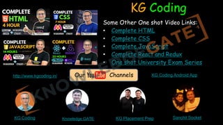Our Channels
KG Coding
Some Other One shot Video Links:
• Complete HTML
• Complete CSS
• Complete JavaScript
• Complete React and Redux
• One shot University Exam Series
Knowledge GATE
KG Coding KG Placement Prep Sanchit Socket
http://www.kgcoding.in/ KG Coding Android App
 