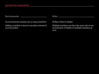 OCTOPUS CONCEPTS

Environments

Roles

An environment contains one or many machines

Defines where to deploy

Adding a machine is done in one place instead of
in every project

Multiple machines can have the same role in one
environment  deploy to multiple machines at
once

 