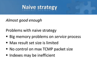 Naive strategy
Almost good enough
Problems with naive strategy
 Big memory problems on service process
 Max result set size is limited
 No control on max TCMP packet size
 Indexes may be inefficient

 