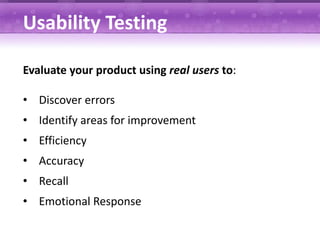 Usability Testing

Evaluate your product using real users to:

• Discover errors
• Identify areas for improvement
• Efficiency
• Accuracy
• Recall
• Emotional Response
 