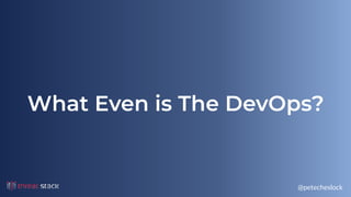 @petecheslock
What Even is The DevOps?
 