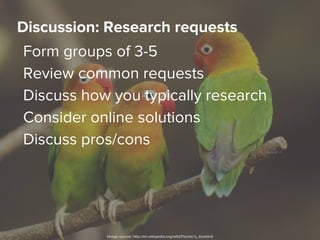 Form groups of 3-5
Review common requests
Discuss how you typically research
Consider online solutions
Discuss pros/cons
Discussion: Research requests
Image source: http://en.wikipedia.org/wiki/Fischer's_lovebird
 