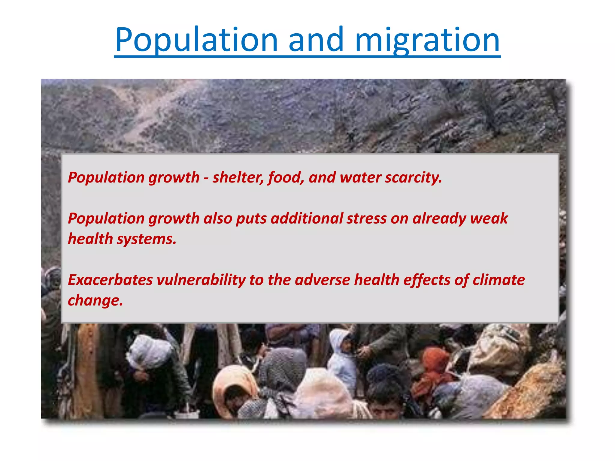 Population and migration
Population growth - shelter, food, and water scarcity.
Population growth also puts additional stress on already weak
health systems.
Exacerbates vulnerability to the adverse health effects of climate
change.
 