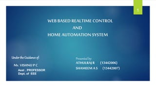 WEB BASED REALTIME CONTROL
AND
HOME AUTOMATIONSYSTEM
Presented by:
ATHULRAJR (13442006)
SHAMEEM A S (13442007)
Underthe Guidance of:
Mr. VISHNU P C
Asst . PROFESSOR
Dept. of EEE
1
 