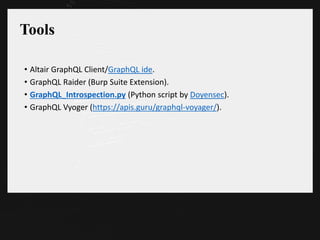 Tools
• Altair GraphQL Client/GraphQL ide.
• GraphQL Raider (Burp Suite Extension).
• GraphQL_Introspection.py (Python script by Doyensec).
• GraphQL Vyoger (https://apis.guru/graphql-voyager/).
 