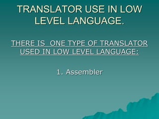 TRANSLATOR USE IN LOW
LEVEL LANGUAGE.
THERE IS ONE TYPE OF TRANSLATOR
USED IN LOW LEVEL LANGUAGE:
1. Assembler
 