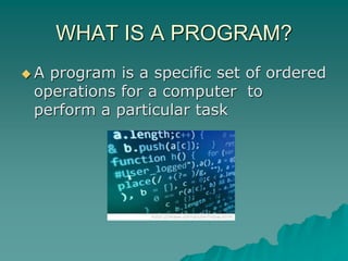 WHAT IS A PROGRAM?
 A program is a specific set of ordered
operations for a computer to
perform a particular task
 