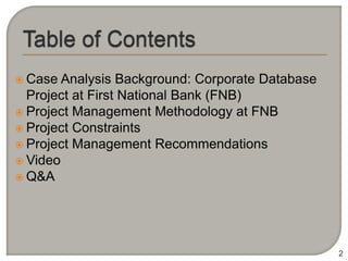 Case  Analysis Background: Corporate Database
  Project at First National Bank (FNB)
 Project Management Methodology at FNB
 Project Constraints
 Project Management Recommendations
 Video
 Q&A




                                                  2
 
