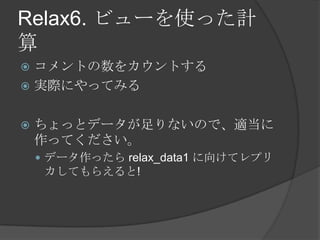 Relax6. ビューを使った計算コメントの数をカウントする実際にやってみるちょっとデータが足りないので、適当に作ってください。データ作ったら relax_data1 に向けてレプリカしてもらえると!