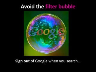 Avoid the filter bubble

http://foreignpolicyblogs.com/2010/06/15/youre-in-a-bubble/

Sign out of Google when you search…

 