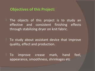 Objectives of this Project:
 The objects of this project is to study an
effective and consistent finishing effects
through stabilizing dryer on knit fabric.
 To study about assistant device that improve
quality, effect and production.
 To improve crease mark, hand feel,
appearance, smoothness, shrinkages etc
 