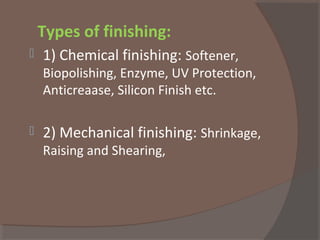Types of finishing:
 1) Chemical finishing: Softener,
Biopolishing, Enzyme, UV Protection,
Anticreaase, Silicon Finish etc.
 2) Mechanical finishing: Shrinkage,
Raising and Shearing,
 