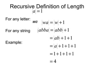 Recursive Definition of Length
                  a =1
For any letter:
                  wa   wa = w + 1
For any string     : abba   = abb + 1
                            = ab + 1 + 1
Example:
                            = a +1+1+1
                            = 1+1+1+1
                            =4
 