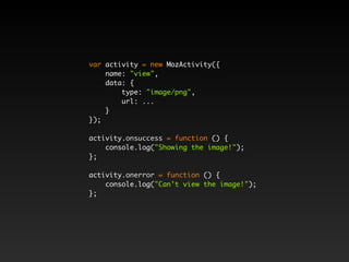 var activity = new MozActivity({ 
name: "view", 
data: { 
type: "image/png", 
url: ... 
} 
}); 
activity.onsuccess = function () { 
console.log("Showing the image!"); 
}; 
activity.onerror = function () { 
console.log("Can't view the image!"); 
}; 
 