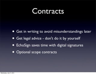 Contracts

                    • Get in writing to avoid misunderstandings later
                    • Get legal advice - don't do it by yourself
                    • EchoSign saves time with digital signatures
                    • Optional scope contracts

Wednesday, July 21, 2010
 