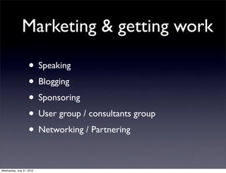 Marketing & getting work

                    • Speaking
                    • Blogging
                    • Sponsoring
                    • User group / consultants group
                    • Networking / Partnering

Wednesday, July 21, 2010
 
