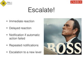 Escalate!
• Immediate reaction
• Delayed reaction
• Notiﬁcation if automatic 
action failed
• Repeated notiﬁcations
• Escalation to a new level
 