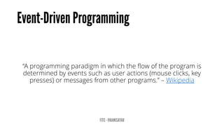 “A programming paradigm in which the flow of the program is determined by events such as user actions (mouse clicks, key presses) or messages from other programs.” –Wikipedia  