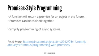 •A function will return a promise for an object in the future. 
•Promises can be chained together. 
•Simplify programming of asyncsystems. 
Read More: http://spin.atomicobject.com/2012/03/14/nodejs- and-asynchronous-programming-with-promises/  