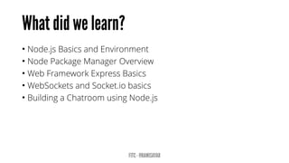 •Node.js Basics and Environment 
•Node Package Manager Overview 
•Web Framework Express Basics 
•WebSocketsand Socket.io basics 
•Building a Chatroom using Node.js  