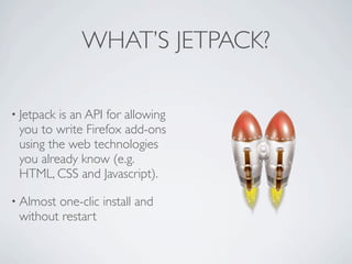 WHAT’S JETPACK?

• Jetpackis an API for allowing
 you to write Firefox add-ons
 using the web technologies
 you already know (e.g.
 HTML, CSS and Javascript).

• Almostone-clic install and
 without restart
 