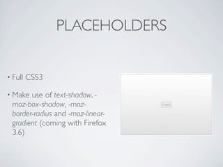 PLACEHOLDERS


• Full   CSS3

• Make use of text-shadow, -
 moz-box-shadow, -moz-
 border-radius and -moz-linear-
 gradient (coming with Firefox
 3.6)
 