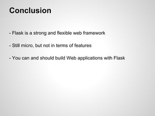 Conclusion

- Flask is a strong and flexible web framework

- Still micro, but not in terms of features

- You can and should build Web applications with Flask
 