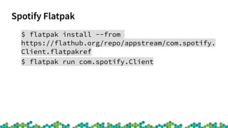 Spotify Flatpak
$ flatpak install --from
https://flathub.org/repo/appstream/com.spotify.
Client.flatpakref
$ flatpak run com.spotify.Client
 