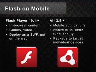 Flash on MobileFlash Player 10.1 + In-browser contentGames, videoDeploy as a SWF, put on the webAir 2.5 + Mobile applicationsNative APIs, extra functionalityPackage to target individual devices