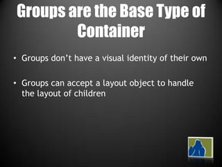 Groups are the Base Type of ContainerGroups don’t have a visual identity of their ownGroups can accept a layout object to handle the layout of children
