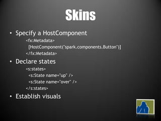 SkinsSpecify a HostComponent<fx:Metadata>  [HostComponent("spark.components.Button")]</fx:Metadata>Declare states<s:states>  <s:State name="up" />  <s:State name="over" /></s:states>Establish visuals